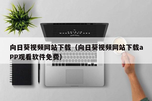 向日葵视频网站下载(向日葵视频网站下载aPP观看软件免费)