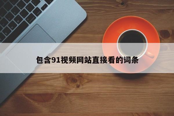 包含91视频网站直接看的词条