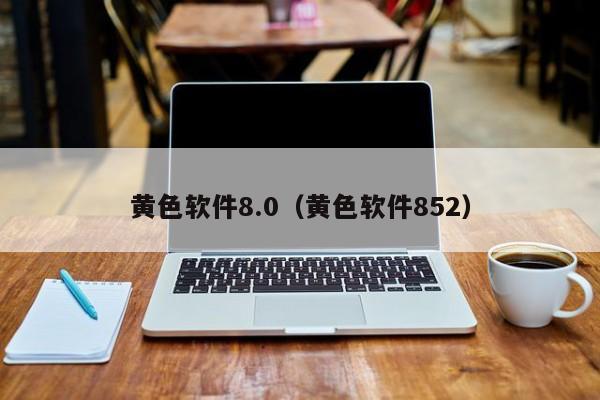 黄色软件8.0(黄色软件852)