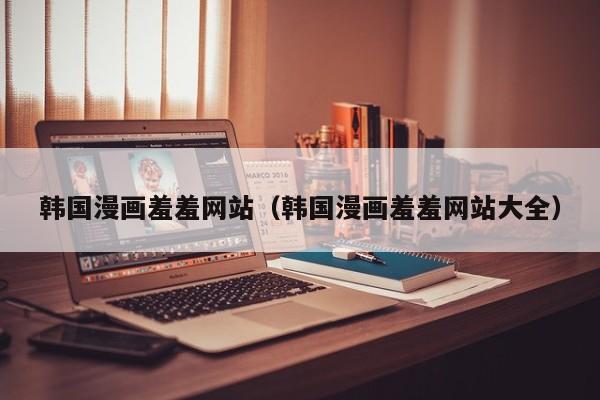 韩国漫画羞羞网站(韩国漫画羞羞网站大全)