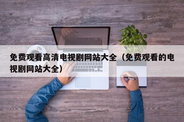 免费观看高清电视剧网站大全(免费观看的电视剧网站大全)