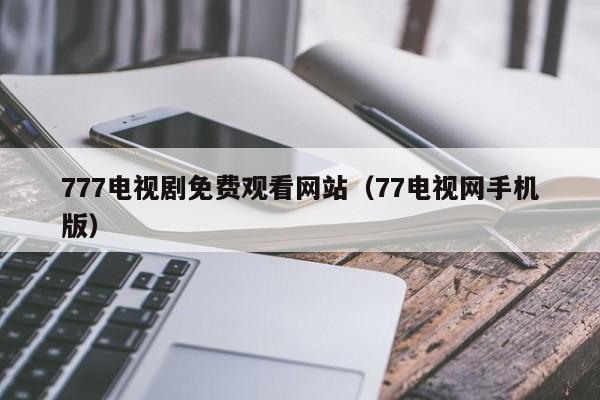 777电视剧免费观看网站(77电视网手机版)