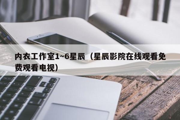 内衣工作室1~6星辰(星辰影院在线观看免费观看电视)