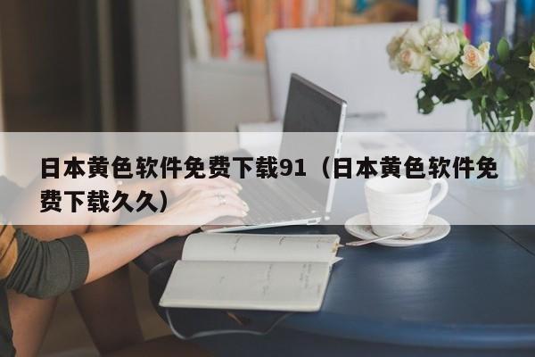 日本黄色软件免费下载91(日本黄色软件免费下载久久)