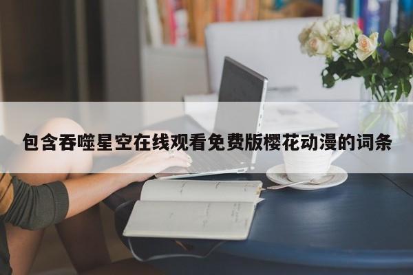 包含吞噬星空在线观看免费版樱花动漫的词条