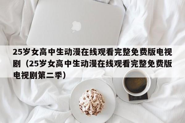25岁女高中生动漫在线观看完整免费版电视剧(25岁女高中生动漫在线观看完整免费版电视剧第二季)