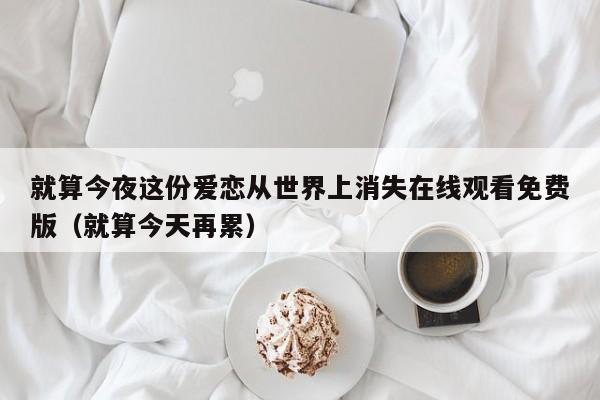 就算今夜这份爱恋从世界上消失在线观看免费版(就算今天再累)