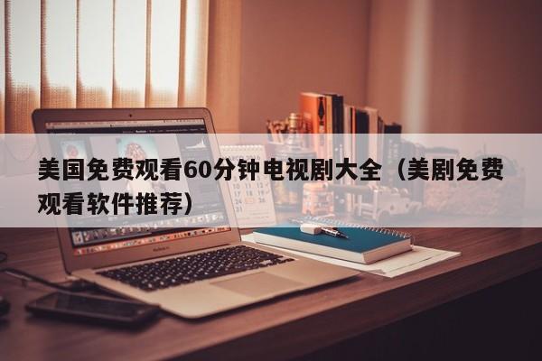 美国免费观看60分钟电视剧大全(美剧免费观看软件推荐)
