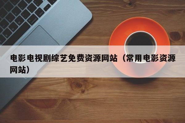 电影电视剧综艺免费资源网站(常用电影资源网站)