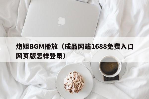 炮姐BGM播放（成品网站1688免费入口网页版怎样登录）
