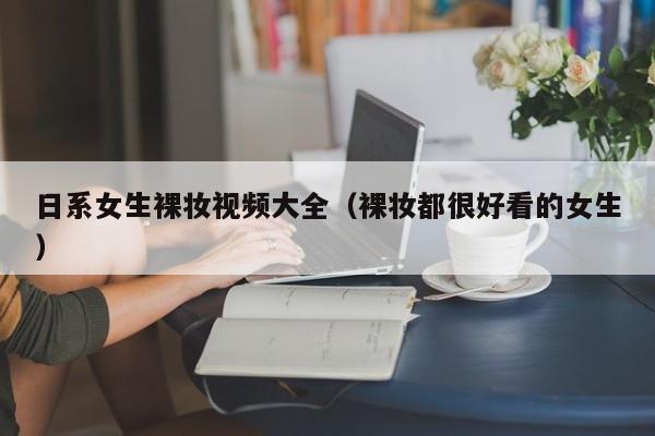 日系女生裸妆视频大全(裸妆都很好看的女生)