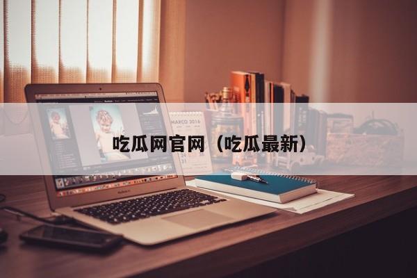 吃瓜网官网(吃瓜最新)
