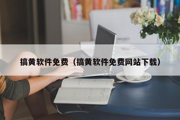 搞黄软件免费(搞黄软件免费网站下载)