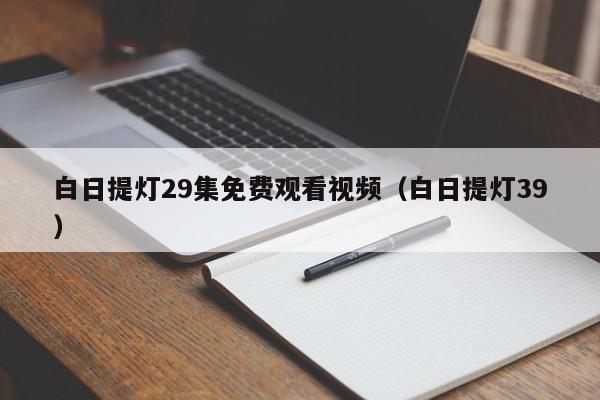 白日提灯29集免费观看视频(白日提灯39)