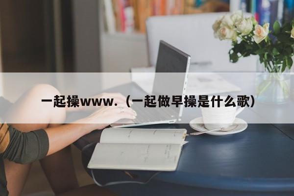 一起操www.(一起做早操是什么歌)