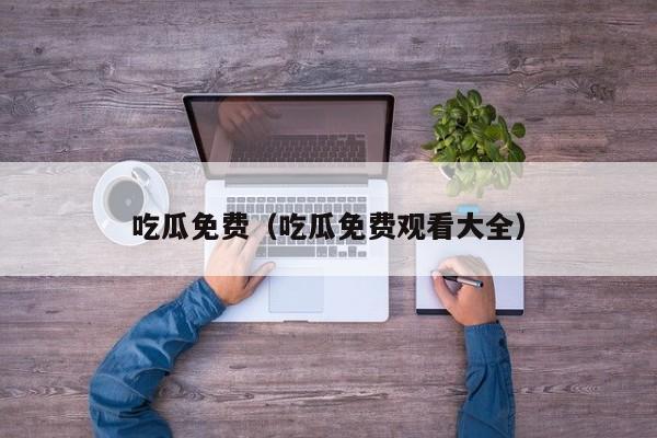 吃瓜免费(吃瓜免费观看大全)