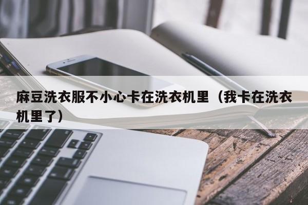 麻豆洗衣服不小心卡在洗衣机里(我卡在洗衣机里了)