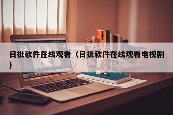 日批软件在线观看(日批软件在线观看电视剧)