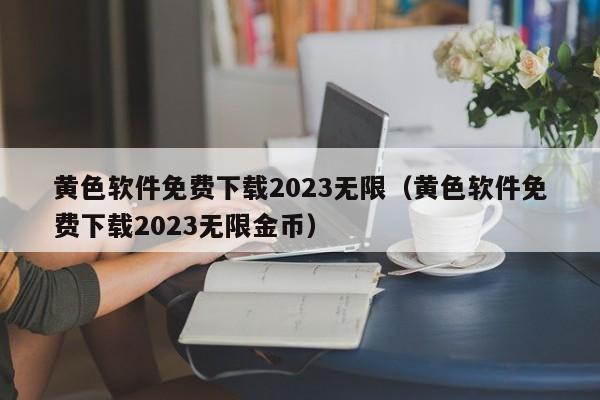 黄色软件免费下载2023无限(黄色软件免费下载2023无限金币)