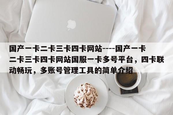 国产一卡二卡三卡四卡网站----国产一卡二卡三卡四卡网站国服一卡多号平台，四卡联动畅玩，多账号管理工具的简单介绍