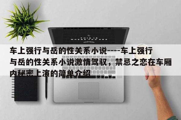 车上强行与岳的性关系小说----车上强行与岳的性关系小说激情驾驭,禁忌之恋在车厢内秘密上演的简单介绍