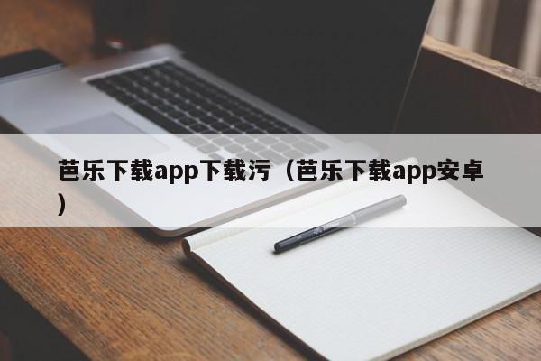 芭乐下载app下载污（芭乐下载app安卓）