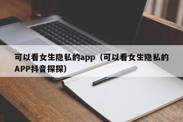 可以看女生隐私的app(可以看女生隐私的APP抖音探探)