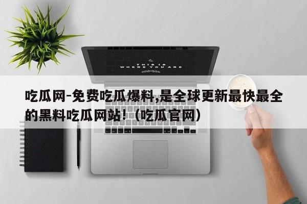 吃瓜网-免费吃瓜爆料,是全球更新最快最全的黑料吃瓜网站!(吃瓜官网)