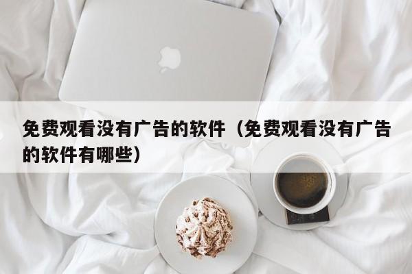 免费观看没有广告的软件(免费观看没有广告的软件有哪些)