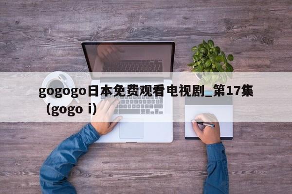 gogogo日本免费观看电视剧_第17集(gogo i)