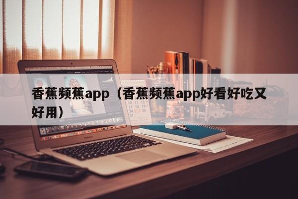 香蕉频蕉app(香蕉频蕉app好看好吃又好用)