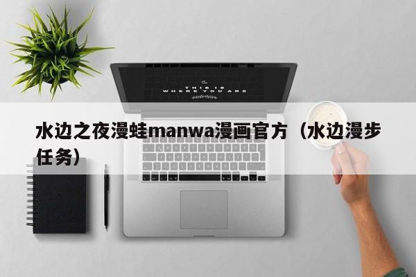水边之夜漫蛙manwa漫画官方(水边漫步任务)