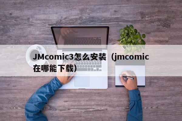 JMcomic3怎么安装(jmcomic在哪能下载)