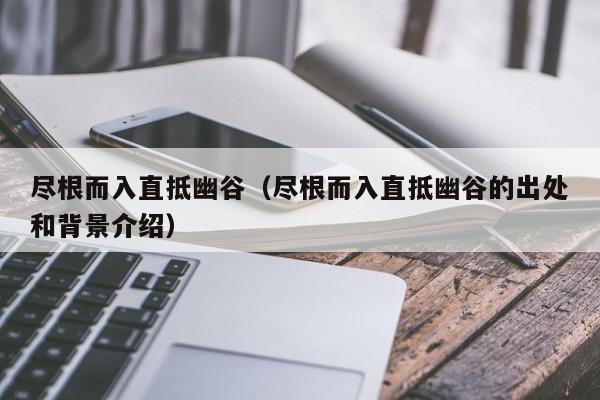 尽根而入直抵幽谷(尽根而入直抵幽谷的出处和背景介绍)