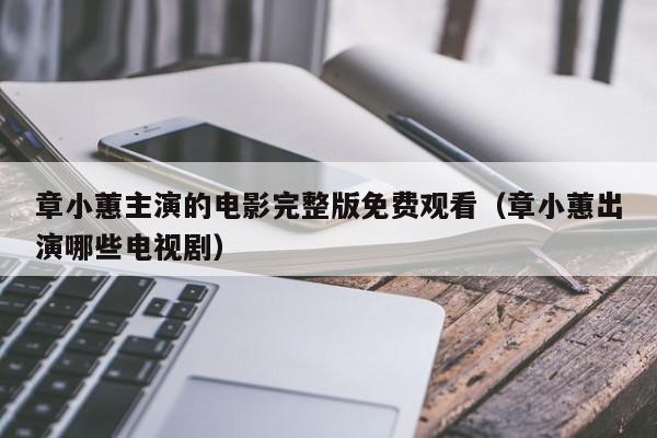 章小蕙主演的电影完整版免费观看(章小蕙出演哪些电视剧)