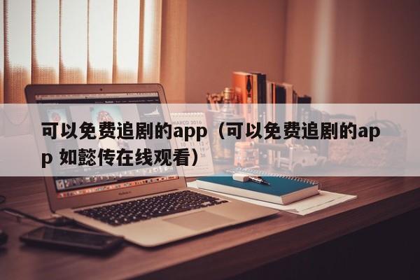 可以免费追剧的app(可以免费追剧的app 如懿传在线观看)