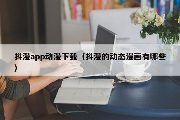 抖漫app动漫下载(抖漫的动态漫画有哪些)
