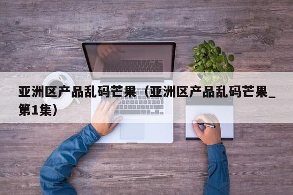 亚洲区产品乱码芒果(亚洲区产品乱码芒果_第1集)