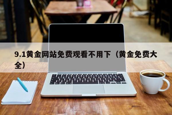 9.1黄金网站免费观看不用下（黄金免费大全）