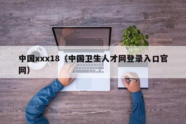 中国xxx18（中国卫生人才网登录入口官网）