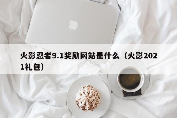 火影忍者9.1奖励网站是什么(火影2021礼包)