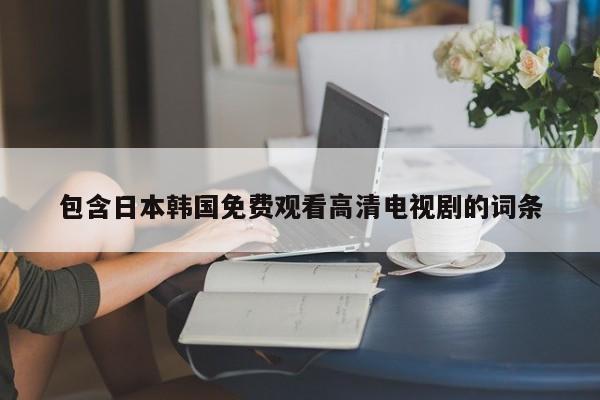 包含日本韩国免费观看高清电视剧的词条