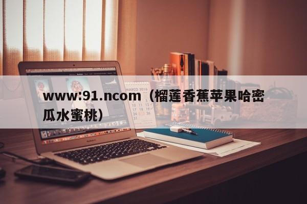 www:91.ncom(榴莲香蕉苹果哈密瓜水蜜桃)
