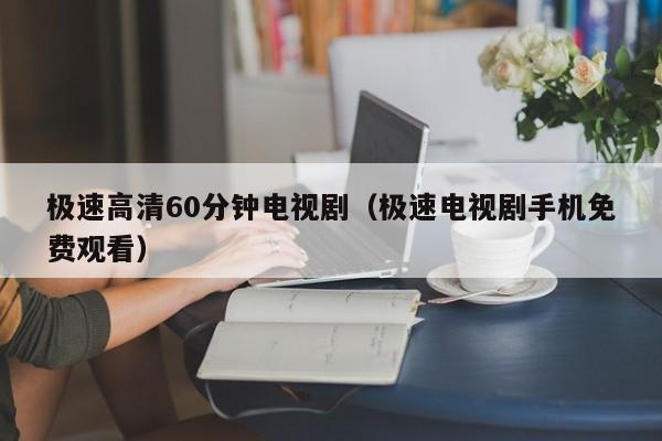 极速高清60分钟电视剧(极速电视剧手机免费观看)