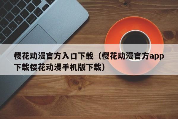 樱花动漫官方入口下载(樱花动漫官方app下载樱花动漫手机版下载)