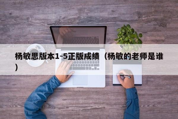 杨敏思版本1-5正版成绩(杨敏的老师是谁)