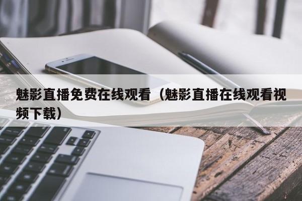 魅影直播免费在线观看（魅影直播在线观看视频下载）