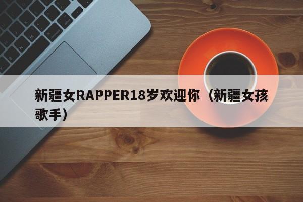 新疆女RAPPER18岁欢迎你（新疆女孩歌手）