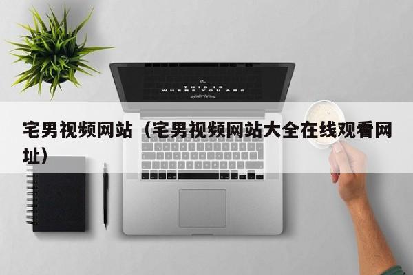 宅男视频网站(宅男视频网站大全在线观看网址)