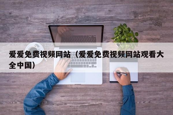 爱爱免费视频网站(爱爱免费视频网站观看大全中国)